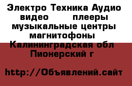 Электро-Техника Аудио-видео - MP3-плееры,музыкальные центры,магнитофоны. Калининградская обл.,Пионерский г.